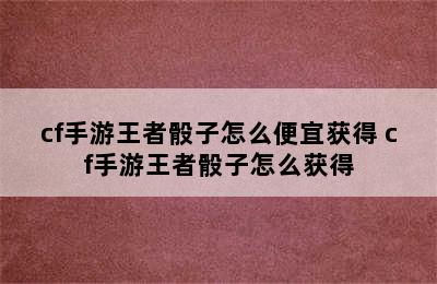 cf手游王者骰子怎么便宜获得 cf手游王者骰子怎么获得